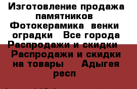 Изготовление продажа памятников. Фотокерамика, венки, оградки - Все города Распродажи и скидки » Распродажи и скидки на товары   . Адыгея респ.